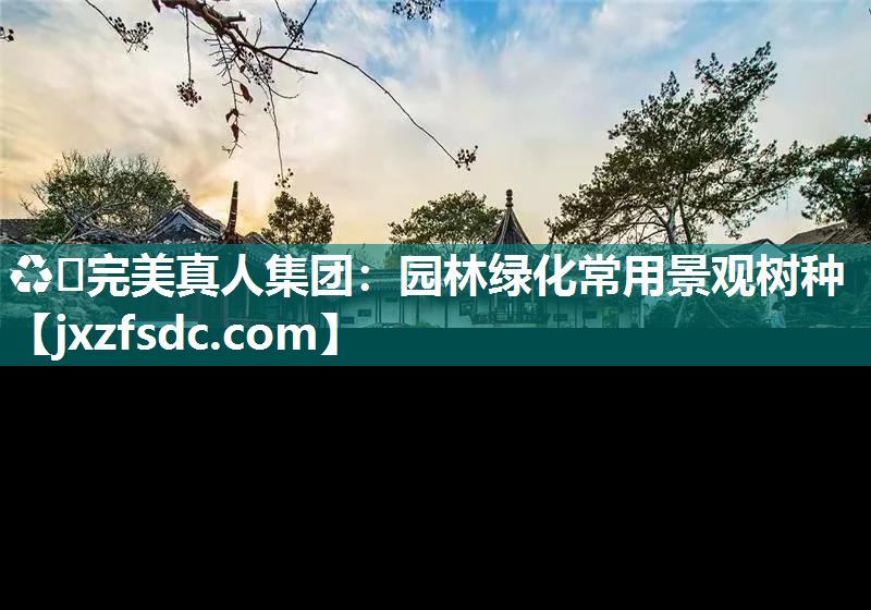 ♻️完美真人集团：园林绿化常用景观树种