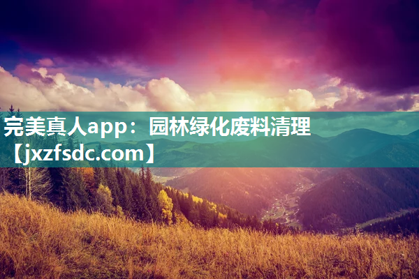 完美真人app：园林绿化废料清理