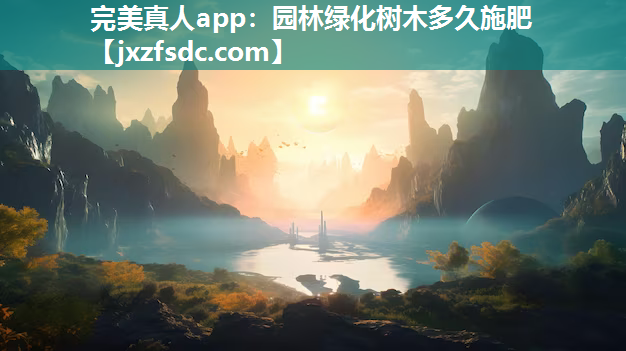 完美真人app：园林绿化树木多久施肥