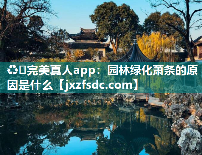 ♻️完美真人app：园林绿化萧条的原因是什么